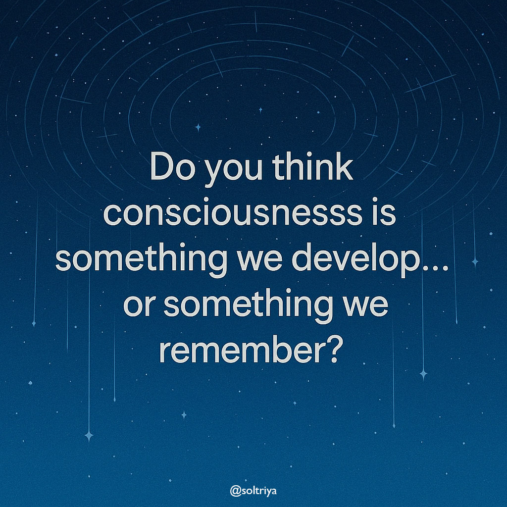 Do you think consciousness is something we develop or something we remember?
